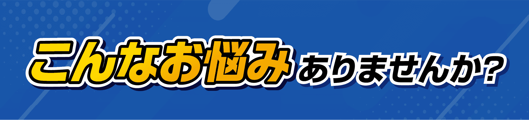 こんなお悩みありませんか？