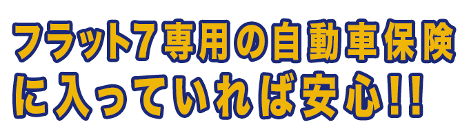 フラット7専用の 自動車保険に入っていれば安心!!